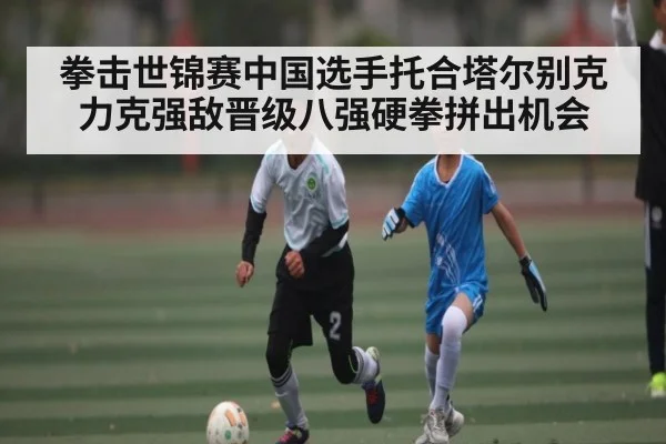 拳击世锦赛中国选手托合塔尔别克力克强敌晋级八强硬拳拼出机会 - MANGUAN